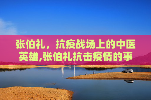 张伯礼，抗疫战场上的中医英雄,张伯礼抗击疫情的事迹
