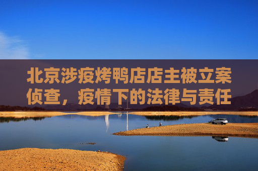 北京涉疫烤鸭店店主被立案侦查，疫情下的法律与责任,北京涉疫烤鸭店店主被立案侦查
