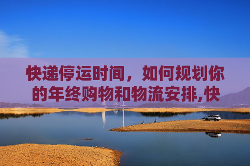 快递停运时间，如何规划你的年终购物和物流安排,快递停运时间
