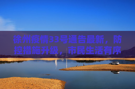徐州疫情33号通告最新，防控措施升级，市民生活有序,徐州疫情33号通告最新