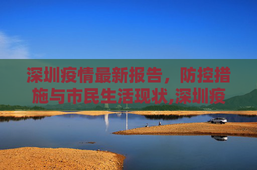 深圳疫情最新报告，防控措施与市民生活现状,深圳疫情最新报告