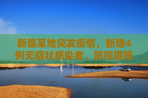 新疆某地突发疫情，新增4例无症状感染者，防控措施迅速响应,新疆一地新增4例无症状