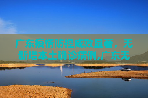 广东疫情防控成效显著，无新增本土确诊病例,广东无新增本土确诊病例