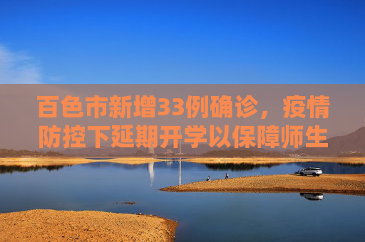 百色市新增33例确诊，疫情防控下延期开学以保障师生安全,新增33例确诊百色延期开学