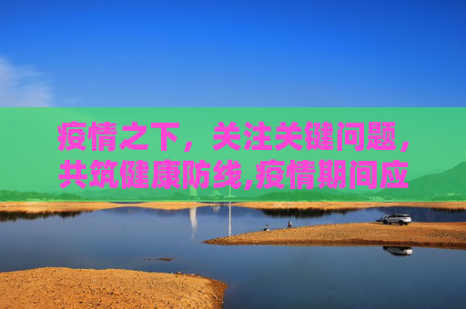 疫情之下，关注关键问题，共筑健康防线,疫情期间应关注哪些关键问题？