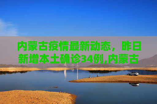 内蒙古疫情最新动态，昨日新增本土确诊34例,内蒙古昨日新增本土确诊34例