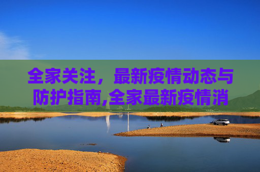 全家关注，最新疫情动态与防护指南,全家最新疫情消息