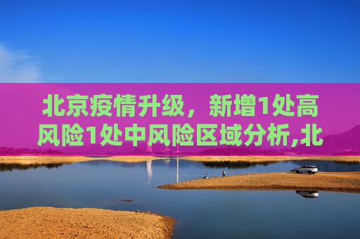 北京疫情升级，新增1处高风险1处中风险区域分析,北京新增1处高风险1处中风险