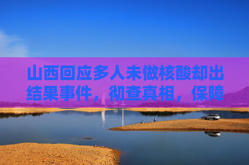 山西回应多人未做核酸却出结果事件，彻查真相，保障公众健康,多人未做核酸却出结果？山西回应