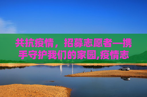 共抗疫情，招募志愿者—携手守护我们的家园,疫情志愿者招聘
