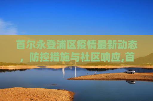 首尔永登浦区疫情最新动态，防控措施与社区响应,首尔永登浦最新疫情消息