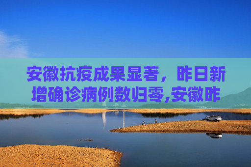 安徽抗疫成果显著，昨日新增确诊病例数归零,安徽昨日新增确诊为0