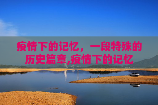 疫情下的记忆，一段特殊的历史篇章,疫情下的记忆