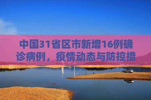 中国31省区市新增16例确诊病例，疫情动态与防控措施,31省区市新增16例确诊病例