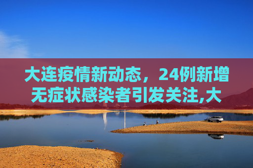 大连疫情新动态，24例新增无症状感染者引发关注,大连新增24例无感染