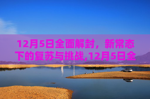 12月5日全面解封，新常态下的复苏与挑战,12月5日全面解封