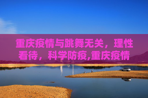 重庆疫情与跳舞无关，理性看待，科学防疫,重庆疫情与跳舞无关