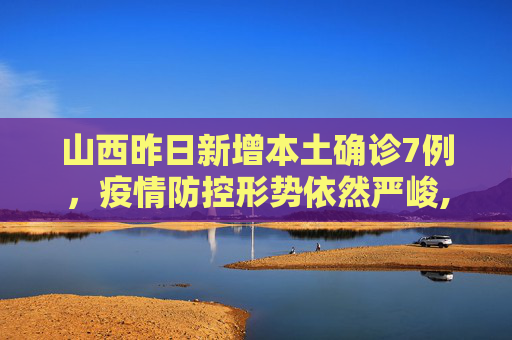山西昨日新增本土确诊7例，疫情防控形势依然严峻,山西昨日新增本土确诊7例