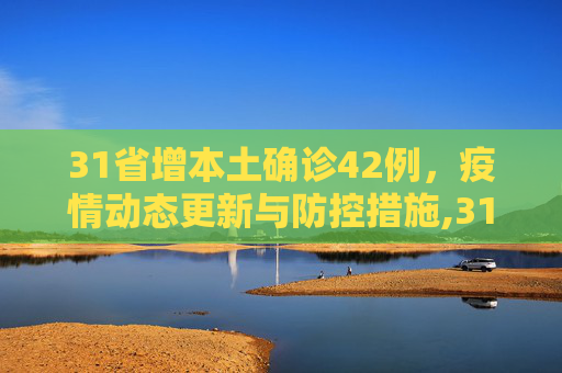 31省增本土确诊42例，疫情动态更新与防控措施,31省增本土确诊42例