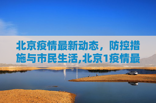北京疫情最新动态，防控措施与市民生活,北京1疫情最新情况