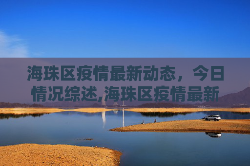 海珠区疫情最新动态，今日情况综述,海珠区疫情最新情况今天