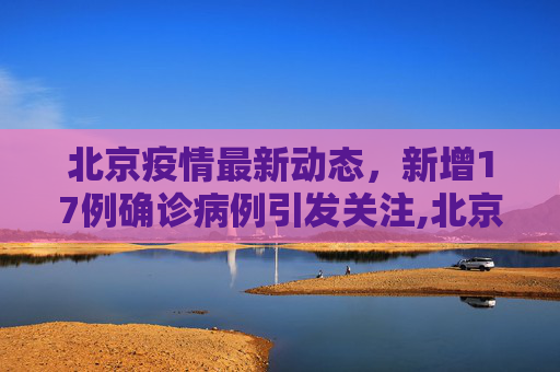 北京疫情最新动态，新增17例确诊病例引发关注,北京新增17例确诊