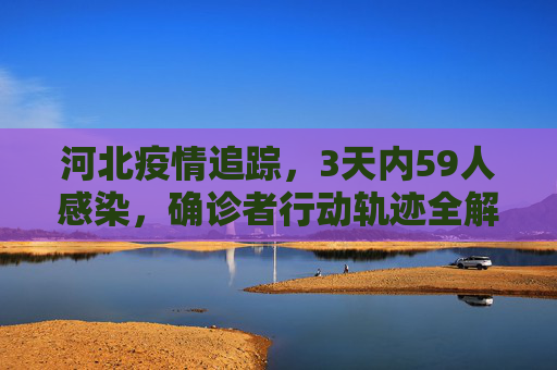 河北疫情追踪，3天内59人感染，确诊者行动轨迹全解析,河北3天59人感染确诊者都去过哪?