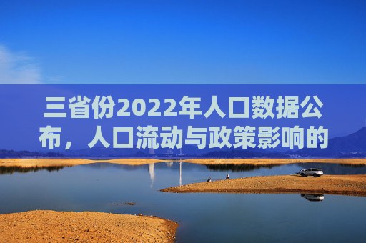 三省份2022年人口数据公布，人口流动与政策影响的深度解析,三省份2022年人口数据公布
