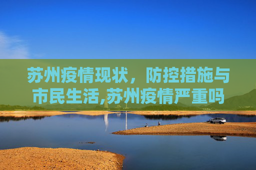 苏州疫情现状，防控措施与市民生活,苏州疫情严重吗