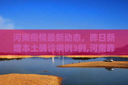 河南疫情最新动态，昨日新增本土确诊病例3例,河南昨日新增本土确诊3例