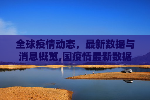全球疫情动态，最新数据与消息概览,国疫情最新数据消息