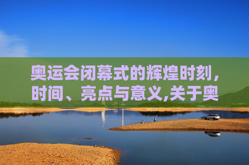 奥运会闭幕式的辉煌时刻，时间、亮点与意义,关于奥运会闭幕式几点的信息