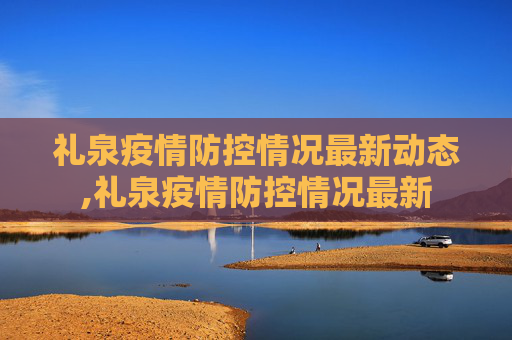 礼泉疫情防控情况最新动态,礼泉疫情防控情况最新