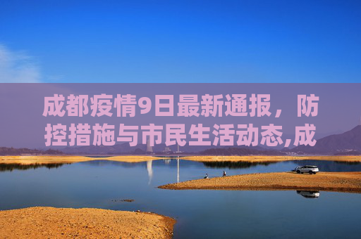 成都疫情9日最新通报，防控措施与市民生活动态,成都疫情9日最新通报