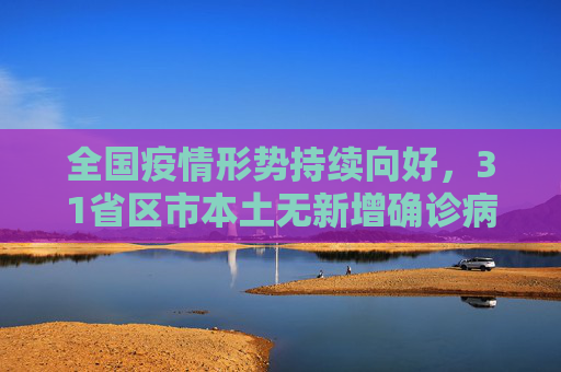 全国疫情形势持续向好，31省区市本土无新增确诊病例,31省区市本土无新增确诊