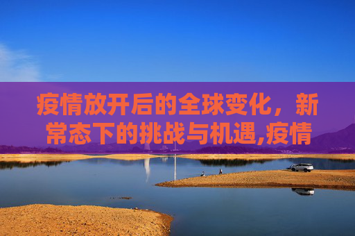疫情放开后的全球变化，新常态下的挑战与机遇,疫情放开后的全球变化
