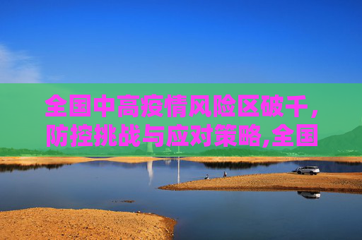 全国中高疫情风险区破千，防控挑战与应对策略,全国中高疫情风险区破千