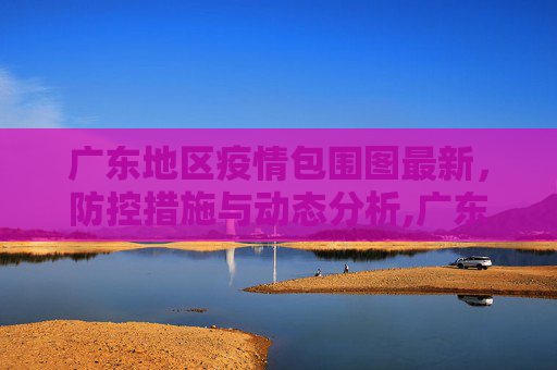 广东地区疫情包围图最新，防控措施与动态分析,广东地区疫情包围图最新