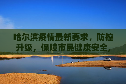 哈尔滨疫情最新要求，防控升级，保障市民健康安全,哈尔滨疫情最新要求