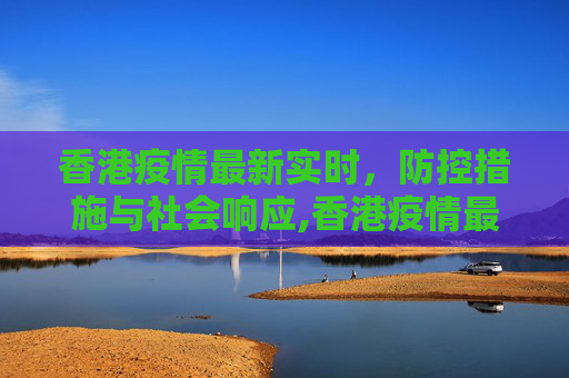 香港疫情最新实时，防控措施与社会响应,香港疫情最新实时