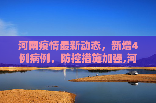 河南疫情最新动态，新增4例病例，防控措施加强,河南疫情新增4人