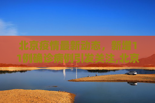 北京疫情最新动态，新增11例确诊病例引发关注,北京新增11例确诊病例