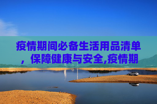 疫情期间必备生活用品清单，保障健康与安全,疫情期间必备生活用品清单