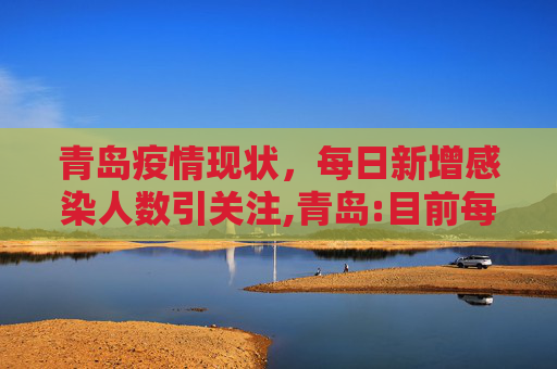 青岛疫情现状，每日新增感染人数引关注,青岛:目前每日新增感染4953万人