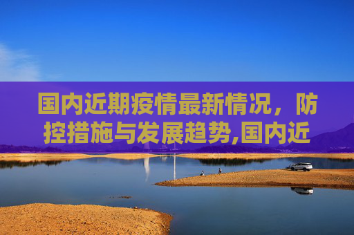 国内近期疫情最新情况，防控措施与发展趋势,国内近期疫情最新情况