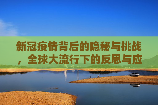 新冠疫情背后的隐秘与挑战，全球大流行下的反思与应对,新冠疫情背后的隐秘与挑战