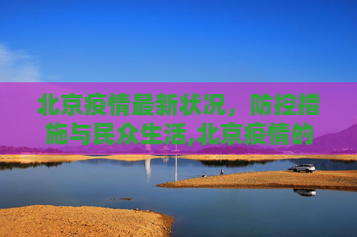 北京疫情最新状况，防控措施与民众生活,北京疫情的最新状况