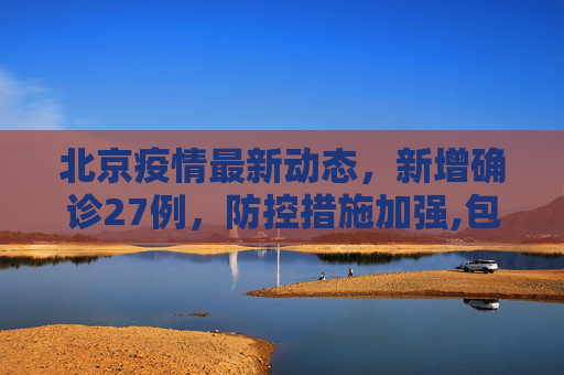 北京疫情最新动态，新增确诊27例，防控措施加强,包含北京新增确诊27例的词条