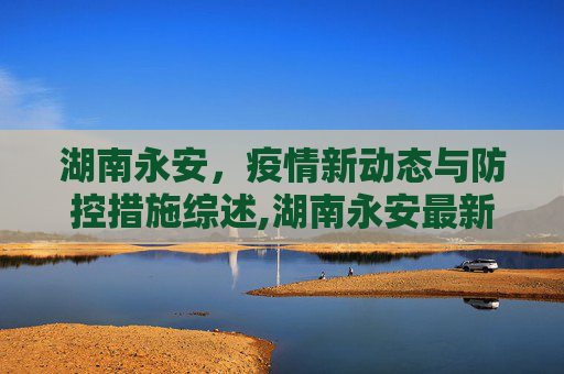 湖南永安，疫情新动态与防控措施综述,湖南永安最新疫情报道