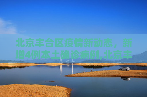 北京丰台区疫情新动态，新增4例本土确诊病例,北京丰台增4例本土确诊病例